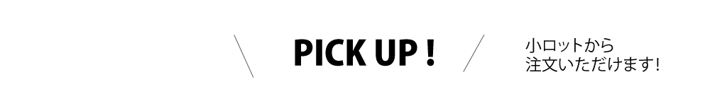 【PICK UP!】小ロットから注文いただけます!